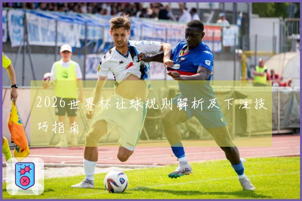 2026世界杯让球规则解析及下注技巧指南