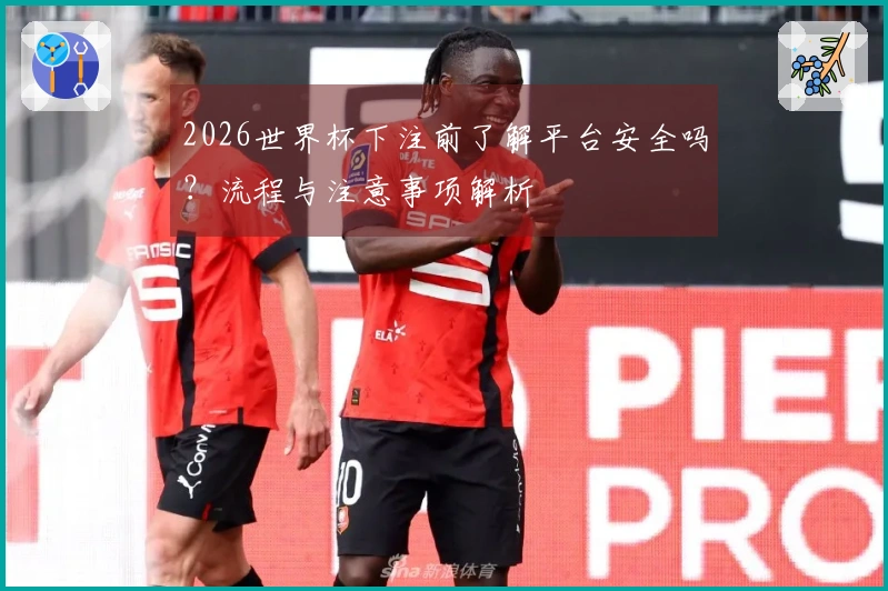 2026世界杯下注前了解平台安全吗？流程与注意事项解析