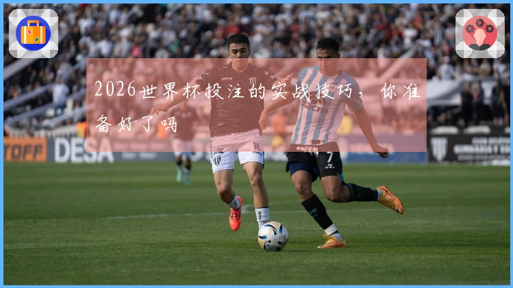 2026世界杯投注的实战技巧，你准备好了吗